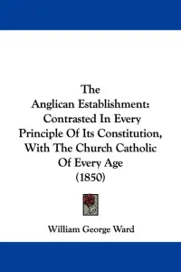 The Anglican Establishment: Contrasted In Every Principle Of Its Constitution, With The Church Catholic Of Every Age (1850)