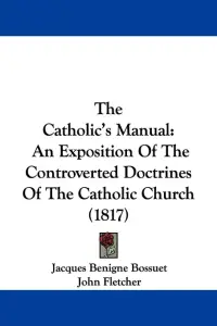 The Catholic's Manual: An Exposition Of The Controverted Doctrines Of The Catholic Church (1817)