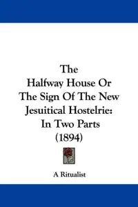 The Halfway House Or The Sign Of The New Jesuitical Hostelrie: In Two Parts (1894)