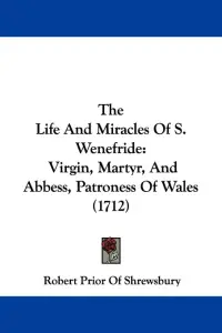 The Life And Miracles Of S. Wenefride: Virgin, Martyr, And Abbess, Patroness Of Wales (1712)