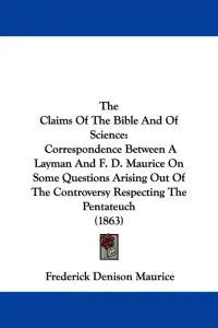 The Claims Of The Bible And Of Science: Correspondence Between A Layman And F. D. Maurice On Some Questions Arising Out Of The Controversy Respecting