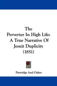 The Perverter In High Life: A True Narrative Of Jesuit Duplicity (1851)