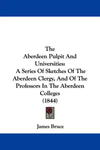 The Aberdeen Pulpit And Universities: A Series Of Sketches Of The Aberdeen Clergy, And Of The Professors In The Aberdeen Colleges (1844)