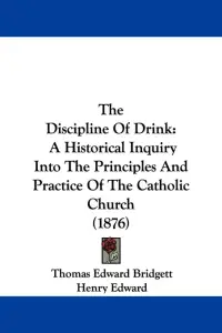 The Discipline Of Drink: A Historical Inquiry Into The Principles And Practice Of The Catholic Church (1876)
