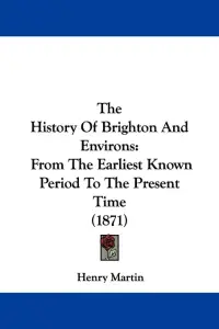 The History Of Brighton And Environs: From The Earliest Known Period To The Present Time (1871)