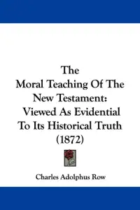 The Moral Teaching Of The New Testament: Viewed As Evidential To Its Historical Truth (1872)