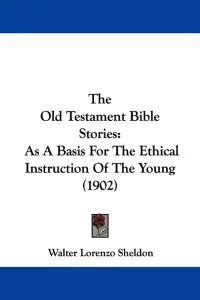 The Old Testament Bible Stories: As A Basis For The Ethical Instruction Of The Young (1902)