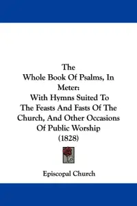 The Whole Book Of Psalms, In Meter: With Hymns Suited To The Feasts And Fasts Of The Church, And Other Occasions Of Public Worship (1828)