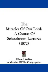 The Miracles Of Our Lord: A Course Of Schoolroom Lectures (1872)