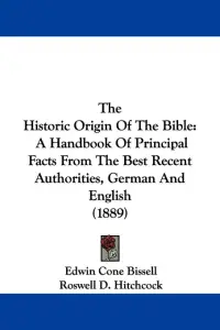 The Historic Origin Of The Bible: A Handbook Of Principal Facts From The Best Recent Authorities, German And English (1889)