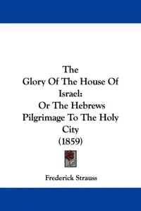 The Glory Of The House Of Israel: Or The Hebrews Pilgrimage To The Holy City (1859)