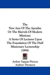 The New Acts Of The Apostles Or The Marvels Of Modern Missions: A Series Of Lectures Upon The Foundation Of The Duff Missionary Lectureship (1894)