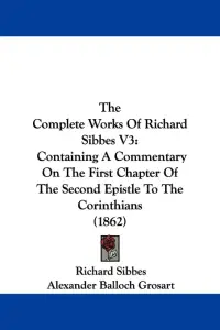 The Complete Works Of Richard Sibbes V3: Containing A Commentary On The First Chapter Of The Second Epistle To The Corinthians (1862)