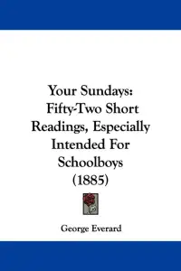 Your Sundays: Fifty-Two Short Readings, Especially Intended For Schoolboys (1885)