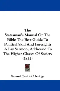 The Statesman's Manual Or The Bible The Best Guide To Political Skill And Foresight: A Lay Sermon, Addressed To The Higher Classes Of Society (1832)
