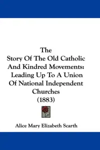The Story Of The Old Catholic And Kindred Movements: Leading Up To A Union Of National Independent Churches (1883)