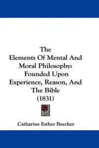 The Elements Of Mental And Moral Philosophy: Founded Upon Experience, Reason, And The Bible (1831)