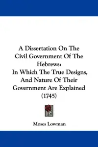 A Dissertation On The Civil Government Of The Hebrews: In Which The True Designs, And Nature Of Their Government Are Explained (1745)