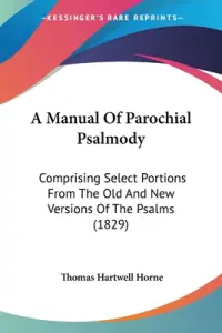 A Manual Of Parochial Psalmody: Comprising Select Portions From The Old And New Versions Of The Psalms (1829)