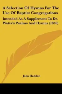 A Selection Of Hymns For The Use Of Baptist Congregations: Intended As A Supplement To Dr. Watts's Psalms And Hymns (1846)