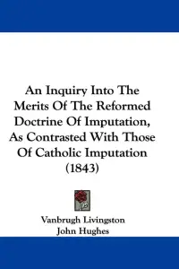 An Inquiry Into the Merits of the Reformed Doctrine of Imputation, as Contrasted with Those of Catholic Imputation (1843)