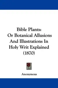 Bible Plants: Or Botanical Allusions And Illustrations In Holy Writ Explained (1870)