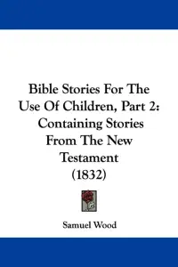 Bible Stories For The Use Of Children, Part 2: Containing Stories From The New Testament (1832)