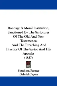 Bondage A Moral Institution, Sanctioned By The Scriptures Of The Old And New Testaments: And The Preaching And Practice Of The Savior And His Apostles