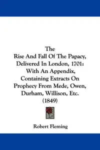 The Rise And Fall Of The Papacy, Delivered In London, 1701: With An Appendix, Containing Extracts On Prophecy From Mede, Owen, Durham, Willison, Etc.