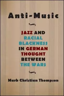 Anti-Music : Jazz and Racial Blackness in German Thought between the Wars