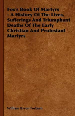 Fox's Book of Martyrs - A History of the Lives, Sufferings and Triumphant Deaths of the Early Christian and Protestant Martyrs
