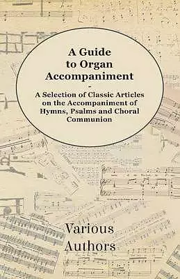 A Guide to Organ Accompaniment - A Selection of Classic Articles on the Accompaniment of Hymns, Psalms and Choral Communion