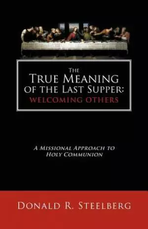 The True Meaning of the Last Supper: Welcoming Others: A Missional Approach to Holy Communion