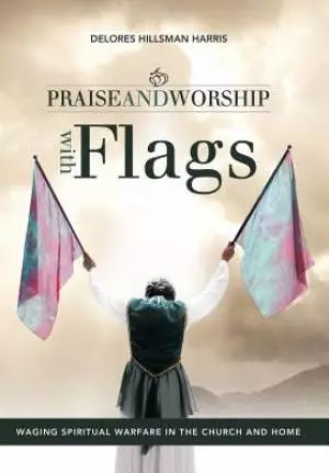 Praise and Worship with Flags: Waging Spiritual Warfare in the Church and Home