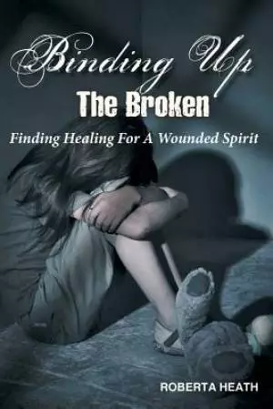 Binding Up the Broken: Finding Healing for a Wounded Spirit