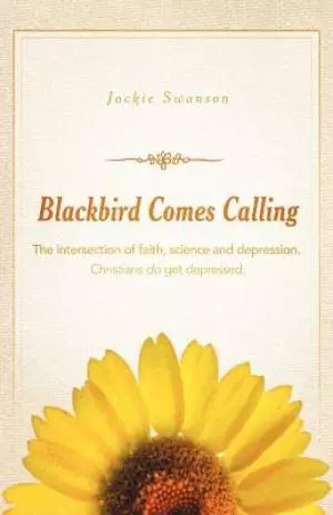 Blackbird Comes Calling: The Intersection of Faith, Science and Depression. Christians Do Get Depressed.
