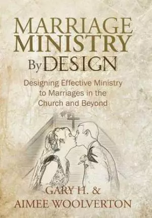 Marriage Ministry by Design: Designing Effective Ministry to Marriages in the Church and Beyond