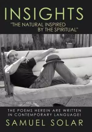 Insights the Natural Inspired by the Spiritual: The Poems Herein Are Written in Contemporary Language!