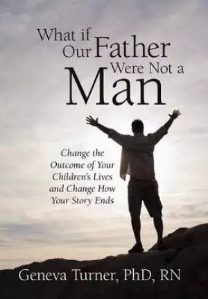 What If Our Father Were Not a Man: Change the Outcome of Your Children's Lives and Change How Your Story Ends