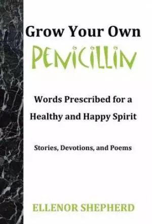 Grow Your Own Penicillin: Words Prescribed for a Healthy and Happy Spirit