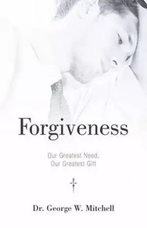 Forgiveness: Our Greatest Need, Our Greatest Gift