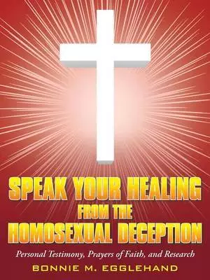 Speak Your Healing from the Homosexual Deception: Personal Testimony, Prayers of Faith, and Research