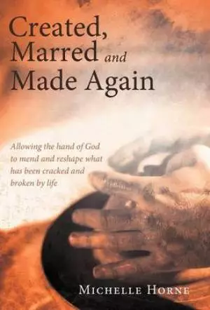 Created, Marred and Made Again: Allowing the Hand of God to Mend and Reshape What Has Been Cracked and Broken by Life