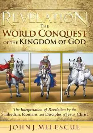 Revelation: The World Conquest of the Kingdom of God: The Interpretation of Revelation by the Sanhedrin, Romans, and Disciples of