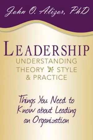 Leadership: Understanding Theory, Style, and Practice: Things You Need to Know about Leading an Organization