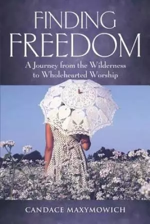Finding Freedom: A Journey From the Wilderness to Wholehearted Worship