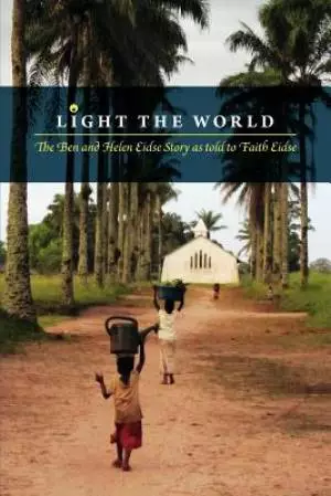 Light the World - The Ben and Helen Eidse Story as Told to Faith Eidse