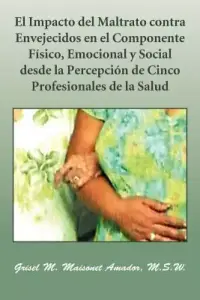 Impacto Del Maltrato Contra Envejecidos En El Componente Fisico, Emocional Y Social Desde La Percepcion De Cinco Profesionales De La Salud