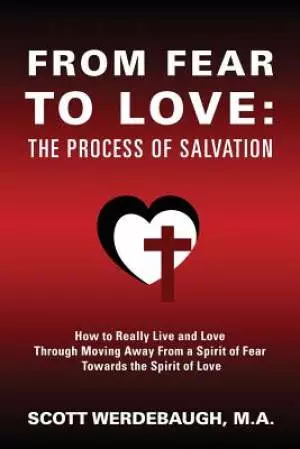 From Fear to Love: The Process of Salvation - How to Really Live and Love Through Moving Away From a Spirit of Fear Towards the Spirit of Love