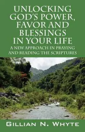 Unlocking God's Power, Favor and Blessings In Your Life: A New Approach in Praying and Reading the Scriptures